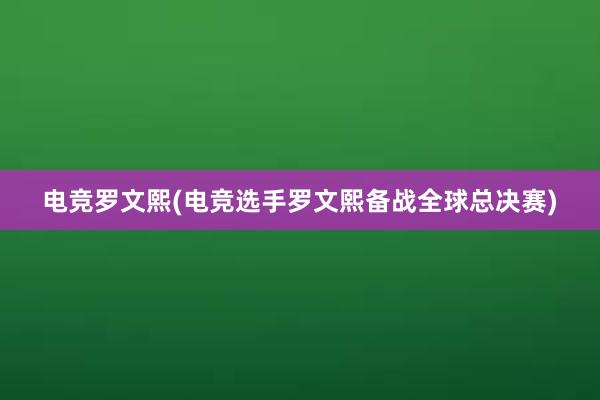 电竞罗文熙(电竞选手罗文熙备战全球总决赛)