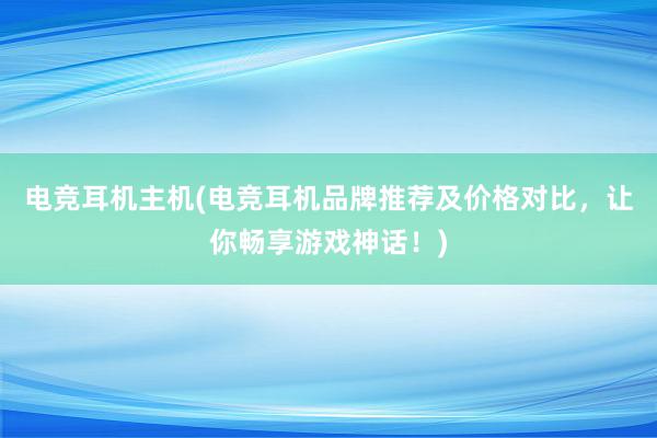 电竞耳机主机(电竞耳机品牌推荐及价格对比，让你畅享游戏神话！)