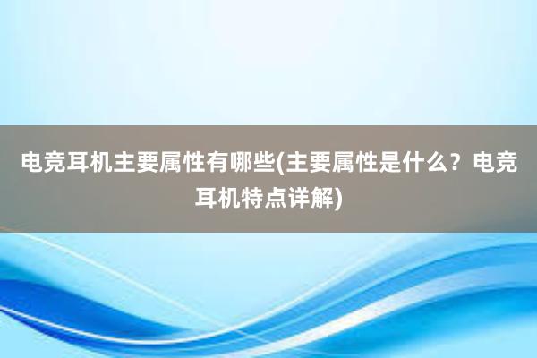 电竞耳机主要属性有哪些(主要属性是什么？电竞耳机特点详解)