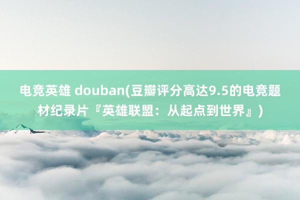 电竞英雄 douban(豆瓣评分高达9.5的电竞题材纪录片『英雄联盟：从起点到世界』)