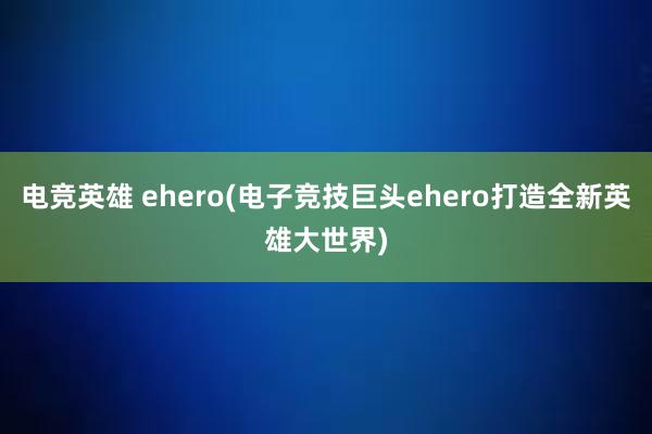 电竞英雄 ehero(电子竞技巨头ehero打造全新英雄大世界)