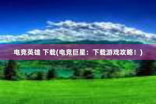 电竞英雄 下载(电竞巨星：下载游戏攻略！)