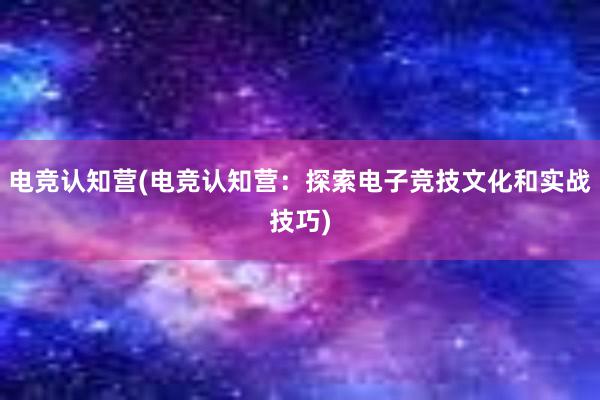 电竞认知营(电竞认知营：探索电子竞技文化和实战技巧)