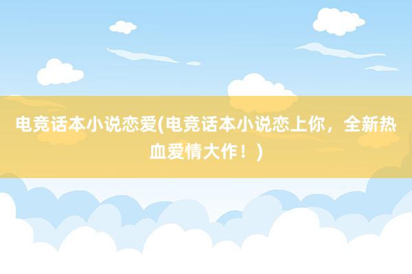 电竞话本小说恋爱(电竞话本小说恋上你，全新热血爱情大作！)