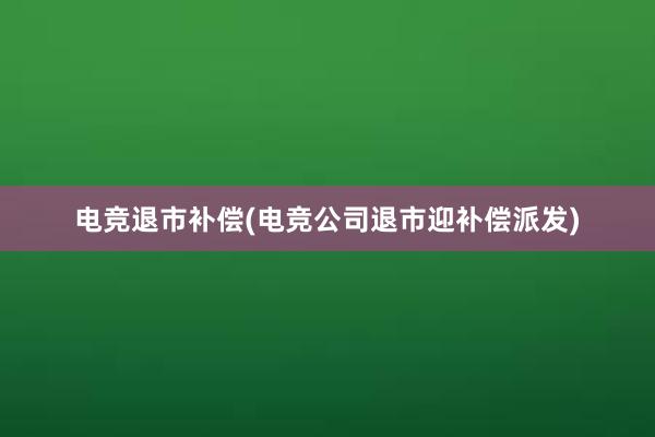 电竞退市补偿(电竞公司退市迎补偿派发)