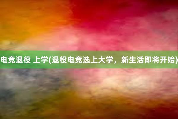 电竞退役 上学(退役电竞选上大学，新生活即将开始)