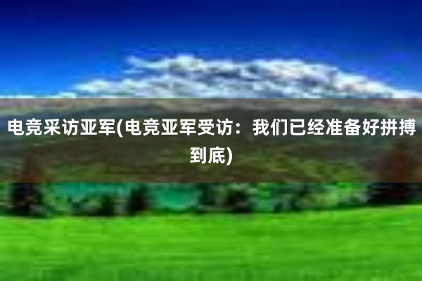 电竞采访亚军(电竞亚军受访：我们已经准备好拼搏到底)