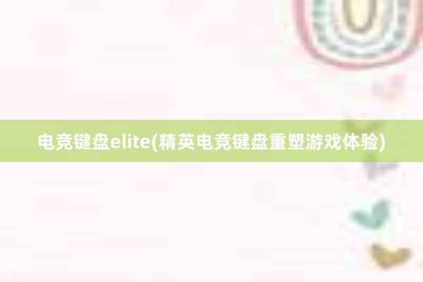 电竞键盘elite(精英电竞键盘重塑游戏体验)