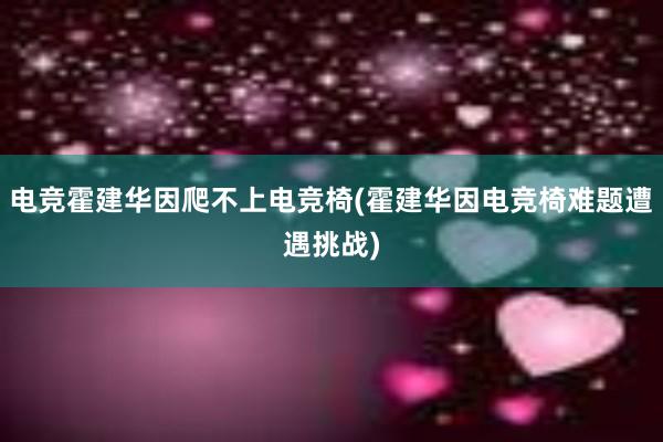 电竞霍建华因爬不上电竞椅(霍建华因电竞椅难题遭遇挑战)