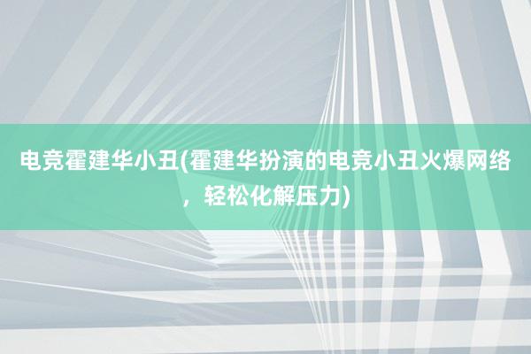 电竞霍建华小丑(霍建华扮演的电竞小丑火爆网络，轻松化解压力)