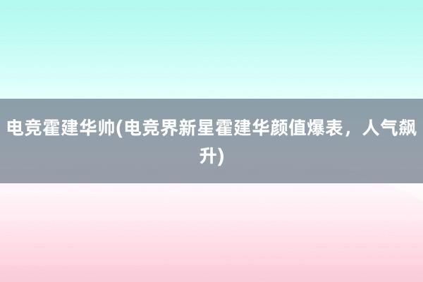 电竞霍建华帅(电竞界新星霍建华颜值爆表，人气飙升)