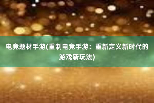 电竞题材手游(重制电竞手游：重新定义新时代的游戏新玩法)