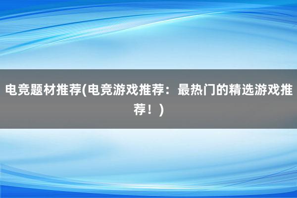 电竞题材推荐(电竞游戏推荐：最热门的精选游戏推荐！)