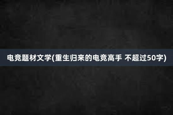 电竞题材文学(重生归来的电竞高手 不超过50字)