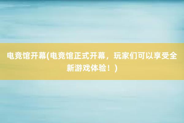 电竞馆开幕(电竞馆正式开幕，玩家们可以享受全新游戏体验！)