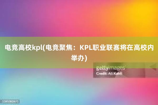 电竞高校kpl(电竞聚焦：KPL职业联赛将在高校内举办)