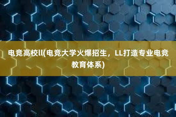 电竞高校ll(电竞大学火爆招生，LL打造专业电竞教育体系)