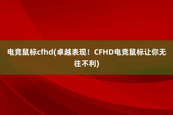 电竞鼠标cfhd(卓越表现！CFHD电竞鼠标让你无往不利)