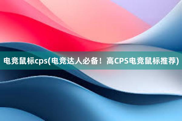 电竞鼠标cps(电竞达人必备！高CPS电竞鼠标推荐)