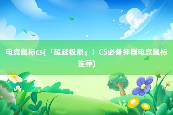 电竞鼠标cs(「超越极限」！CS必备神器电竞鼠标推荐)