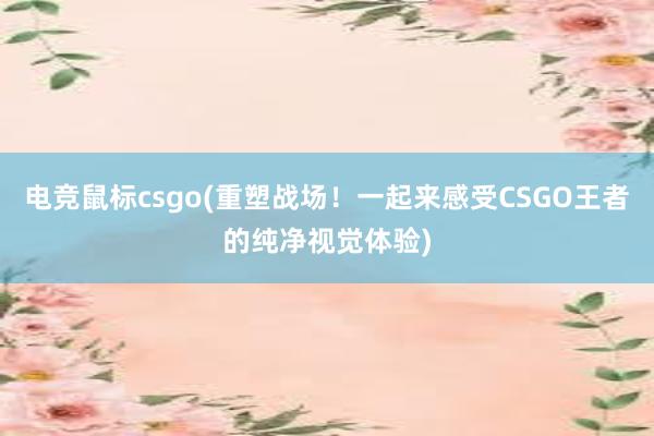 电竞鼠标csgo(重塑战场！一起来感受CSGO王者的纯净视觉体验)