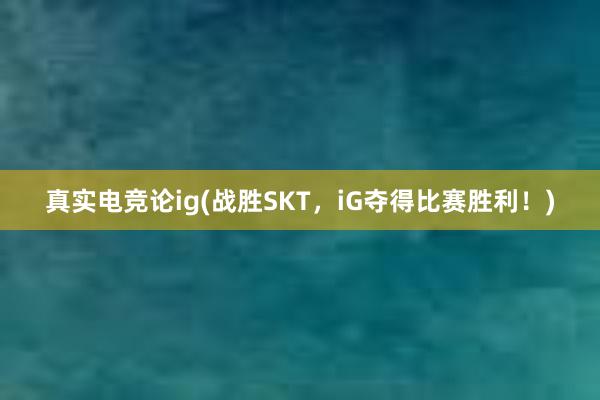 真实电竞论ig(战胜SKT，iG夺得比赛胜利！)