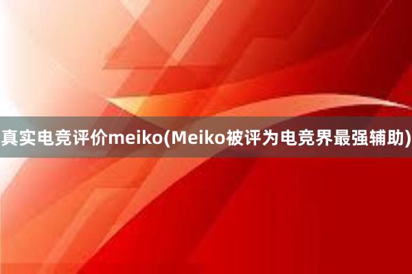 真实电竞评价meiko(Meiko被评为电竞界最强辅助)