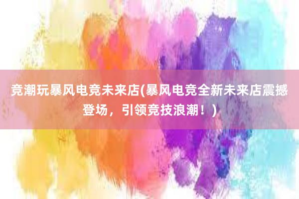 竞潮玩暴风电竞未来店(暴风电竞全新未来店震撼登场，引领竞技浪潮！)