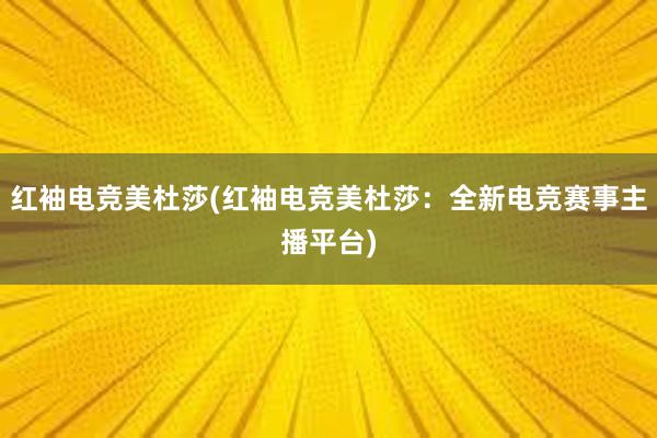 红袖电竞美杜莎(红袖电竞美杜莎：全新电竞赛事主播平台)