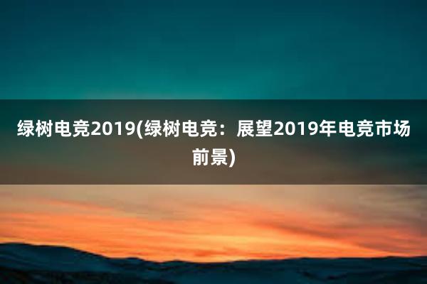 绿树电竞2019(绿树电竞：展望2019年电竞市场前景)