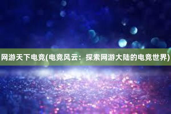 网游天下电竞(电竞风云：探索网游大陆的电竞世界)