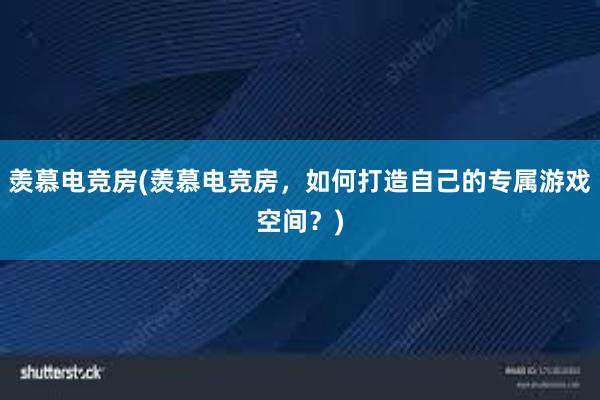 羡慕电竞房(羡慕电竞房，如何打造自己的专属游戏空间？)