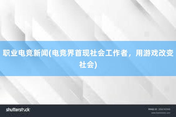 职业电竞新闻(电竞界首现社会工作者，用游戏改变社会)