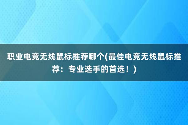 职业电竞无线鼠标推荐哪个(最佳电竞无线鼠标推荐：专业选手的首选！)