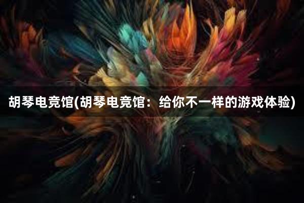 胡琴电竞馆(胡琴电竞馆：给你不一样的游戏体验)