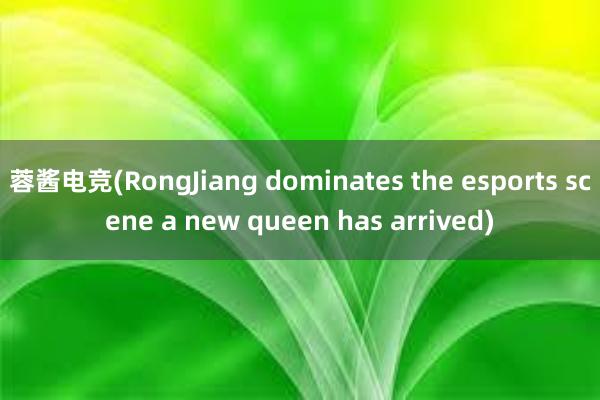 蓉酱电竞(RongJiang dominates the esports scene a new queen has arrived)