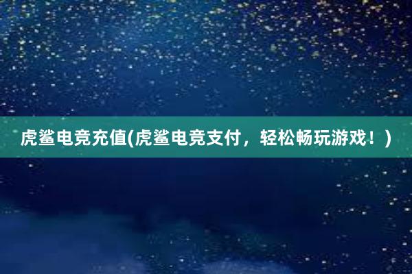 虎鲨电竞充值(虎鲨电竞支付，轻松畅玩游戏！)