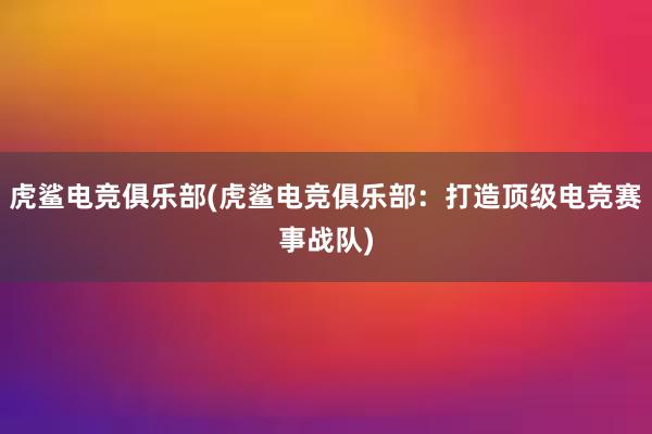 虎鲨电竞俱乐部(虎鲨电竞俱乐部：打造顶级电竞赛事战队)