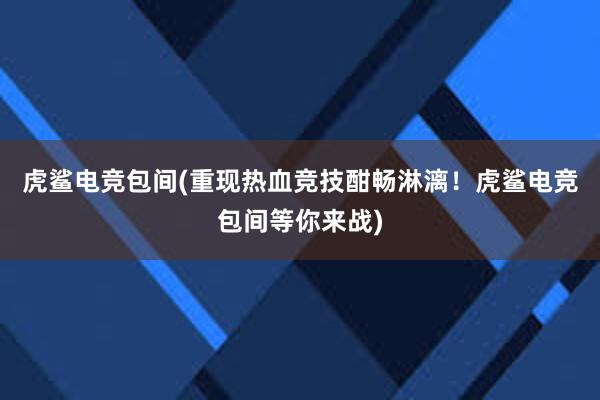 虎鲨电竞包间(重现热血竞技酣畅淋漓！虎鲨电竞包间等你来战)