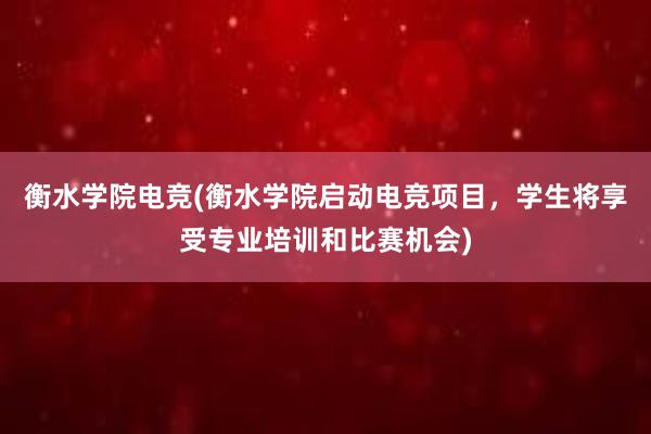 衡水学院电竞(衡水学院启动电竞项目，学生将享受专业培训和比赛机会)