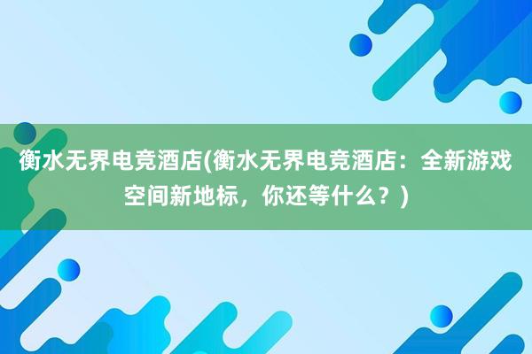 衡水无界电竞酒店(衡水无界电竞酒店：全新游戏空间新地标，你还等什么？)