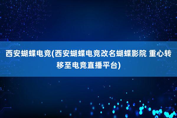 西安蝴蝶电竞(西安蝴蝶电竞改名蝴蝶影院 重心转移至电竞直播平台)