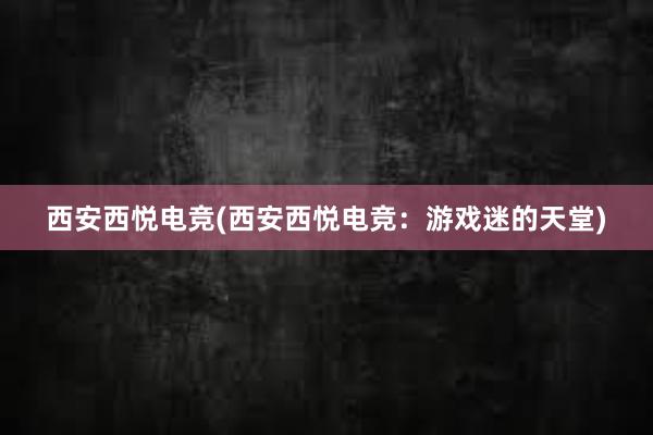 西安西悦电竞(西安西悦电竞：游戏迷的天堂)