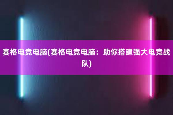 赛格电竞电脑(赛格电竞电脑：助你搭建强大电竞战队)