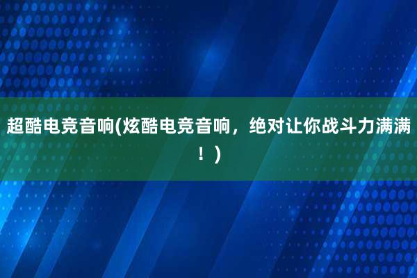 超酷电竞音响(炫酷电竞音响，绝对让你战斗力满满！)