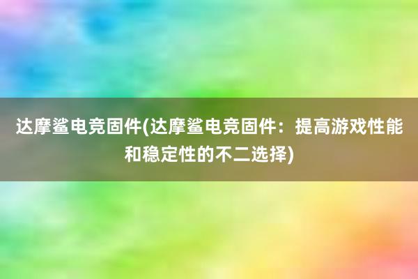 达摩鲨电竞固件(达摩鲨电竞固件：提高游戏性能和稳定性的不二选择)