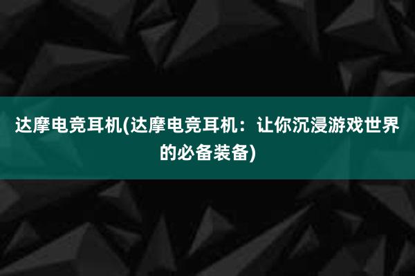 达摩电竞耳机(达摩电竞耳机：让你沉浸游戏世界的必备装备)