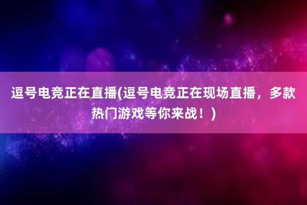 逗号电竞正在直播(逗号电竞正在现场直播，多款热门游戏等你来战！)