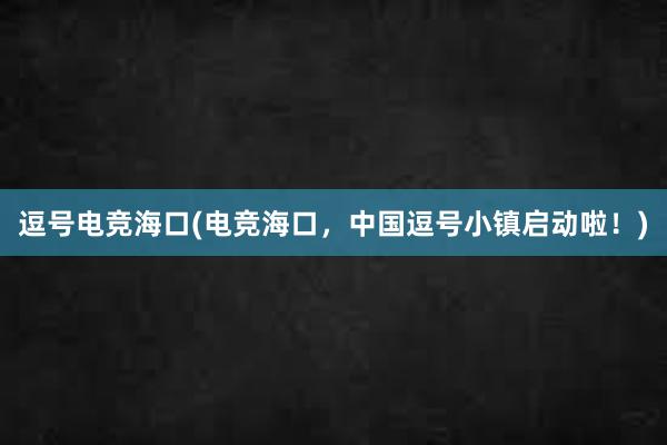 逗号电竞海口(电竞海口，中国逗号小镇启动啦！)