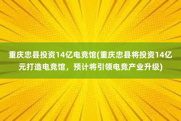 重庆忠县投资14亿电竞馆(重庆忠县将投资14亿元打造电竞馆，预计将引领电竞产业升级)